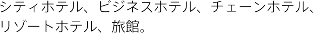 シティホテル、ビジネスホテル、チェーンホテル、 リゾートホテル、旅館。