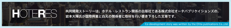 HOTERES 共同開発ストーリーは、ホテル・レストラン関係の出版社である株式会社オータパブリケイションズの、岩本大輝氏が、国際興業と白元の関係者に取材を行い、書き下ろした文章です。