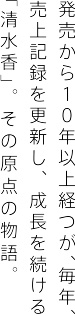 発売から10年以上経つが、毎年、売上記録を更新し、成長を続ける「清水香」。その原点の物語。