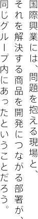 国際興業には、問題を抱える現場と、 それを解決する商品を開発につながる部署が、 同じグループ内にあったということだろう。