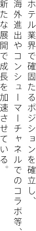 ホテル業界で確固たるポジションを確立し、海外進出やコンシューマーチャネルでのコラボ等、新たな展開で成長を加速させている。