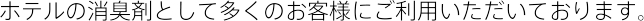 ホテルの消臭剤として多くのお客様にご利用いただいております。